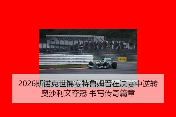 2026斯诺克世锦赛特鲁姆普在决赛中逆转奥沙利文夺冠 书写传奇篇章